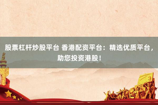 股票杠杆炒股平台 香港配资平台：精选优质平台，助您投资港股！