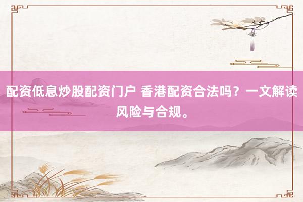 配资低息炒股配资门户 香港配资合法吗？一文解读风险与合规。