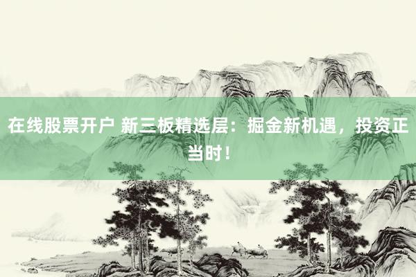 在线股票开户 新三板精选层：掘金新机遇，投资正当时！