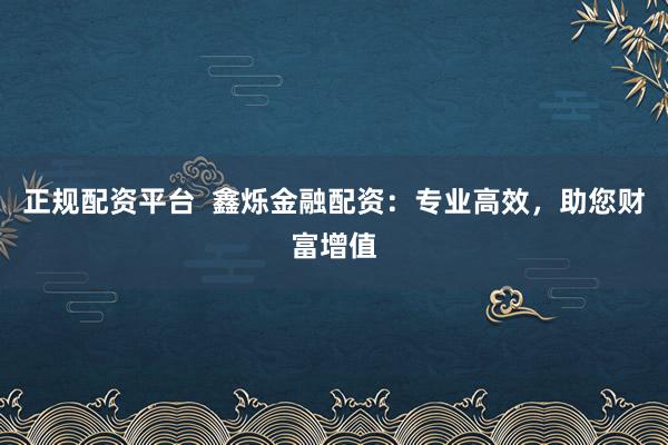 正规配资平台  鑫烁金融配资：专业高效，助您财富增值