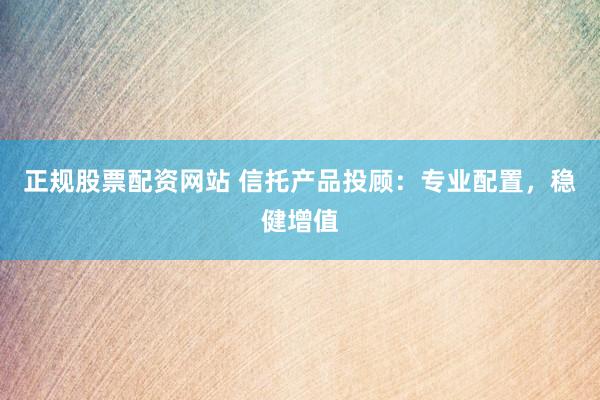 正规股票配资网站 信托产品投顾：专业配置，稳健增值