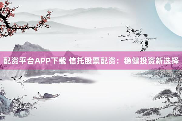 配资平台APP下载 信托股票配资：稳健投资新选择