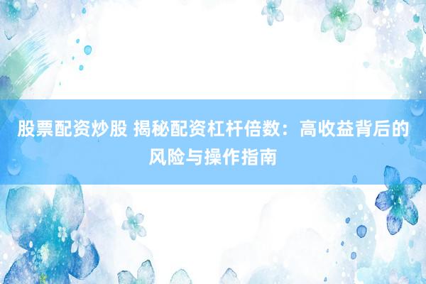 股票配资炒股 揭秘配资杠杆倍数：高收益背后的风险与操作指南