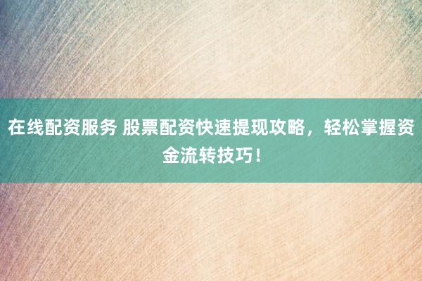 在线配资服务 股票配资快速提现攻略，轻松掌握资金流转技巧！