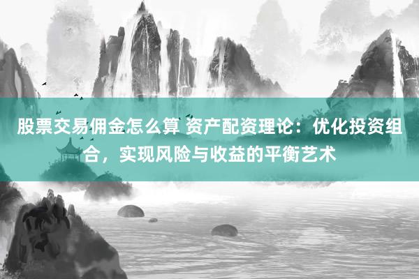 股票交易佣金怎么算 资产配资理论：优化投资组合，实现风险与收益的平衡艺术