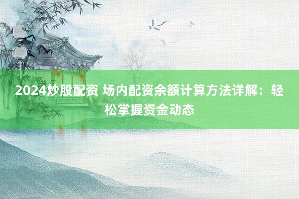 2024炒股配资 场内配资余额计算方法详解：轻松掌握资金动态