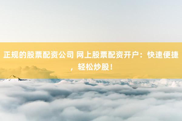 正规的股票配资公司 网上股票配资开户：快速便捷，轻松炒股！
