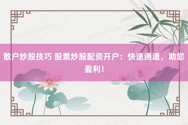 散户炒股技巧 股票炒股配资开户：快速通道，助您盈利！