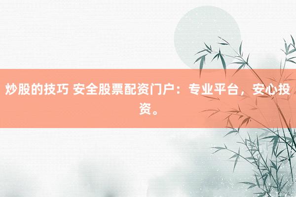炒股的技巧 安全股票配资门户：专业平台，安心投资。