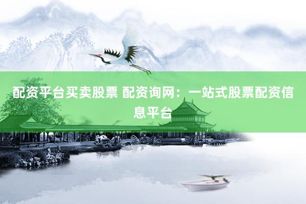 配资平台买卖股票 配资询网：一站式股票配资信息平台