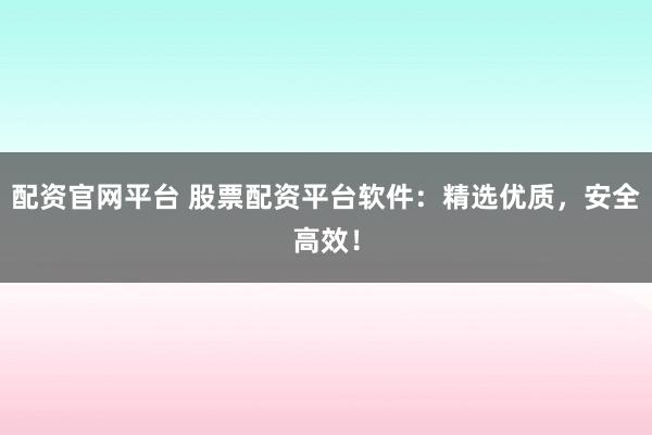 配资官网平台 股票配资平台软件：精选优质，安全高效！
