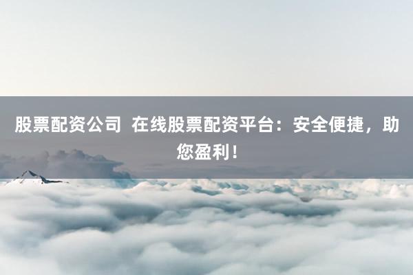 股票配资公司  在线股票配资平台：安全便捷，助您盈利！