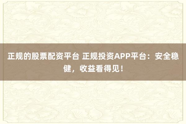 正规的股票配资平台 正规投资APP平台：安全稳健，收益看得见！