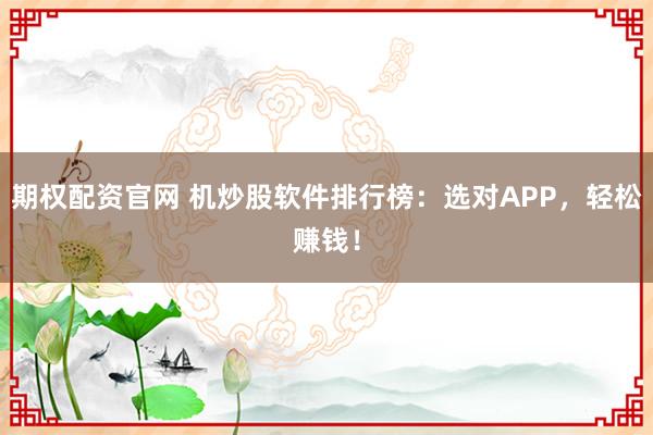期权配资官网 机炒股软件排行榜：选对APP，轻松赚钱！