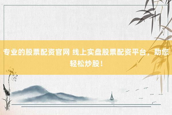 专业的股票配资官网 线上实盘股票配资平台，助您轻松炒股！
