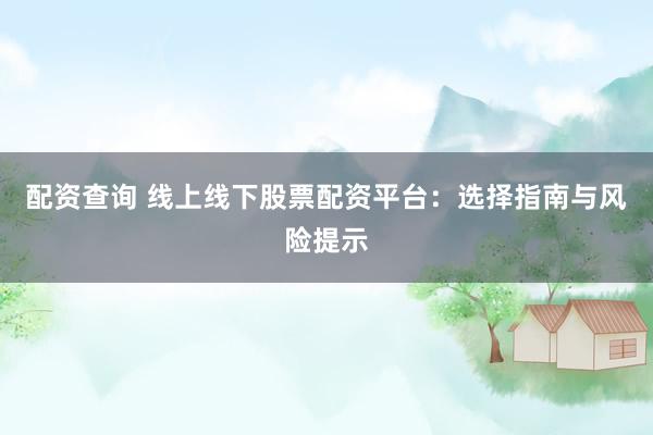 配资查询 线上线下股票配资平台：选择指南与风险提示
