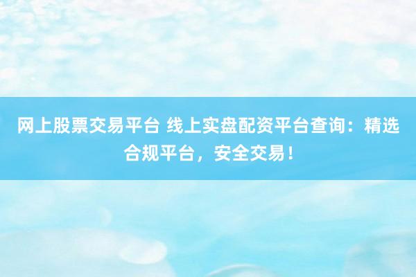 网上股票交易平台 线上实盘配资平台查询：精选合规平台，安全交易！
