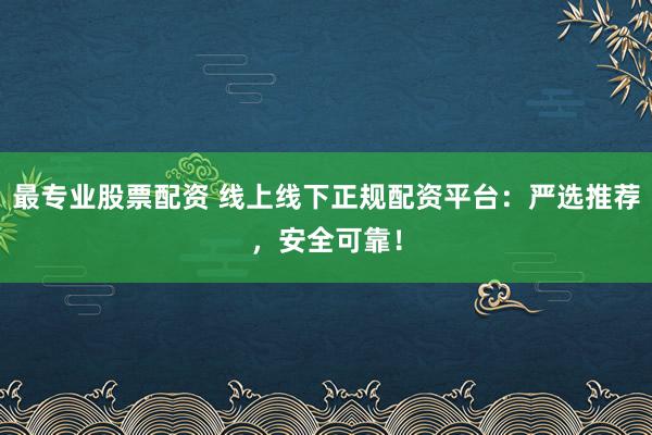 最专业股票配资 线上线下正规配资平台：严选推荐，安全可靠！