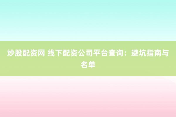 炒股配资网 线下配资公司平台查询：避坑指南与名单
