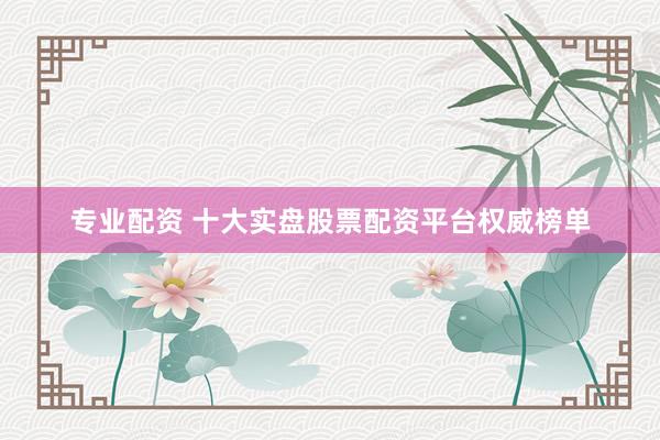 专业配资 十大实盘股票配资平台权威榜单