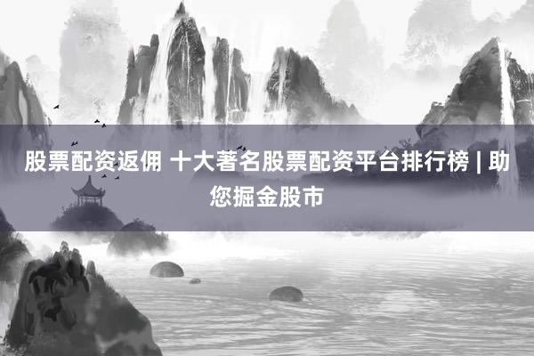 股票配资返佣 十大著名股票配资平台排行榜 | 助您掘金股市