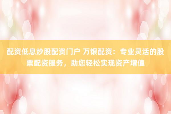 配资低息炒股配资门户 万银配资：专业灵活的股票配资服务，助您轻松实现资产增值