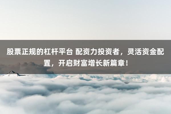 股票正规的杠杆平台 配资力投资者，灵活资金配置，开启财富增长新篇章！