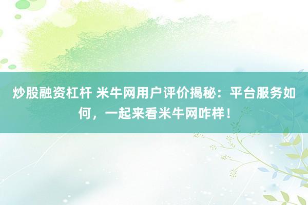 炒股融资杠杆 米牛网用户评价揭秘：平台服务如何，一起来看米牛网咋样！