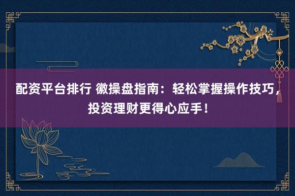 配资平台排行 徽操盘指南：轻松掌握操作技巧，投资理财更得心应手！