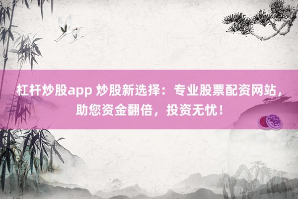 杠杆炒股app 炒股新选择：专业股票配资网站，助您资金翻倍，投资无忧！
