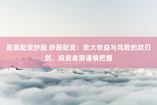 股票配资炒股 炒股配资：放大收益与风险的双刃剑，投资者需谨慎把握
