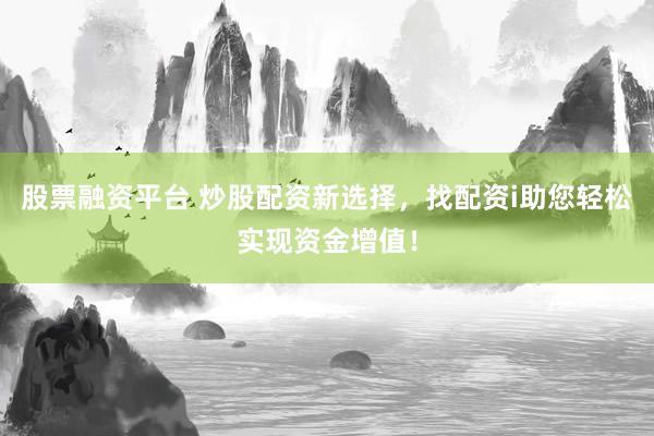 股票融资平台 炒股配资新选择，找配资i助您轻松实现资金增值！