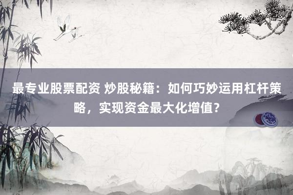 最专业股票配资 炒股秘籍：如何巧妙运用杠杆策略，实现资金最大化增值？