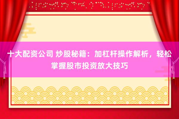 十大配资公司 炒股秘籍：加杠杆操作解析，轻松掌握股市投资放大技巧