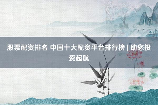 股票配资排名 中国十大配资平台排行榜 | 助您投资起航