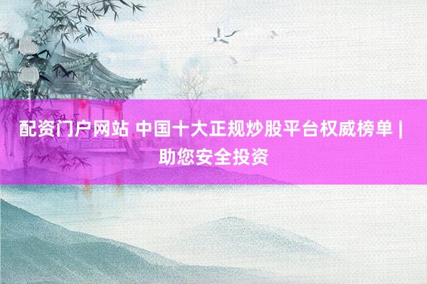 配资门户网站 中国十大正规炒股平台权威榜单 | 助您安全投资