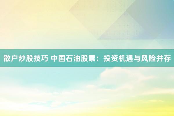 散户炒股技巧 中国石油股票：投资机遇与风险并存