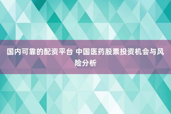 国内可靠的配资平台 中国医药股票投资机会与风险分析