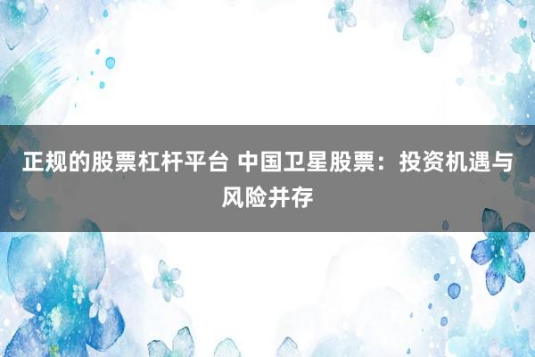 正规的股票杠杆平台 中国卫星股票：投资机遇与风险并存