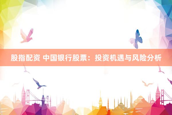 股指配资 中国银行股票：投资机遇与风险分析
