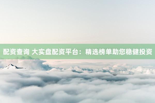 配资查询 大实盘配资平台：精选榜单助您稳健投资