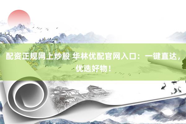 配资正规网上炒股 华林优配官网入口：一键直达，优选好物！