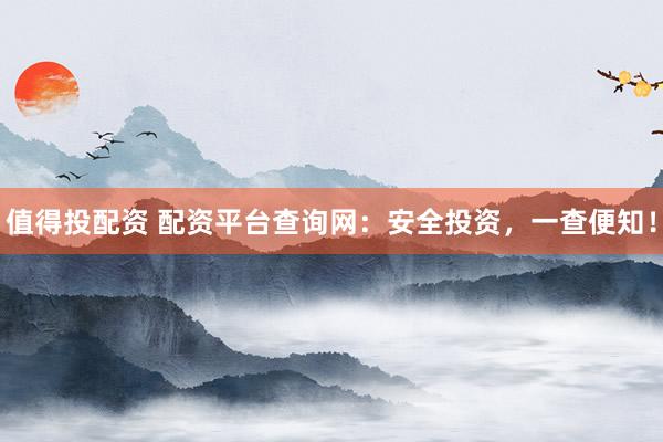 值得投配资 配资平台查询网：安全投资，一查便知！