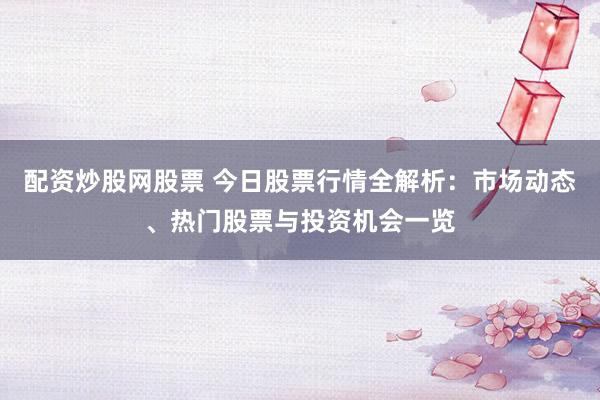 配资炒股网股票 今日股票行情全解析：市场动态、热门股票与投资机会一览