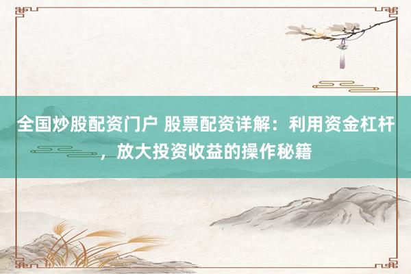 全国炒股配资门户 股票配资详解：利用资金杠杆，放大投资收益的操作秘籍