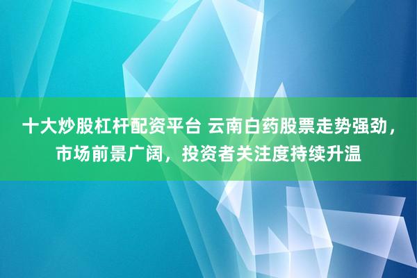 十大炒股杠杆配资平台 云南白药股票走势强劲，市场前景广阔，投资者关注度持续升温