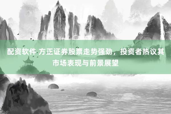配资软件 方正证券股票走势强劲，投资者热议其市场表现与前景展望