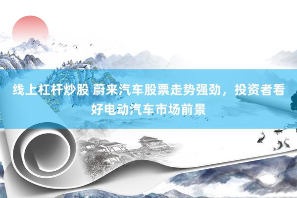线上杠杆炒股 蔚来汽车股票走势强劲，投资者看好电动汽车市场前景