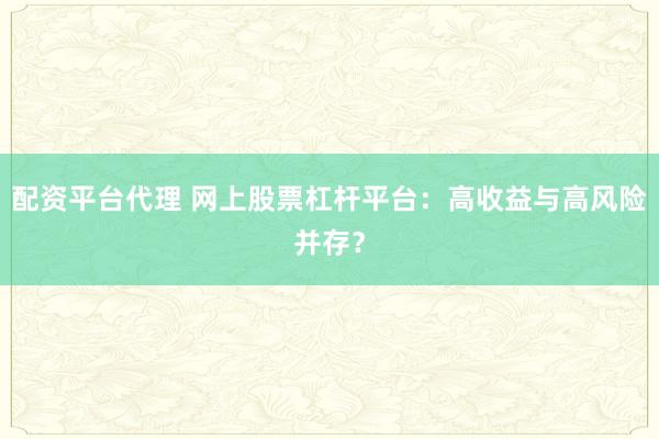 配资平台代理 网上股票杠杆平台：高收益与高风险并存？