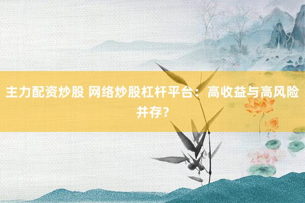 主力配资炒股 网络炒股杠杆平台：高收益与高风险并存？